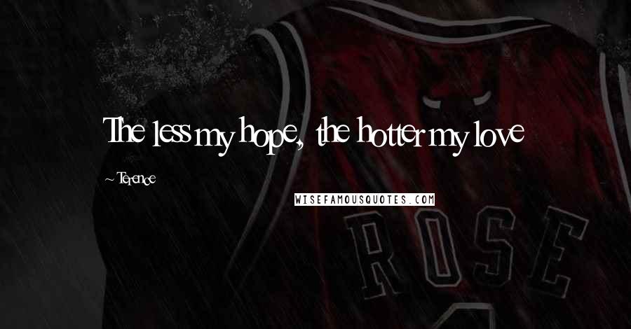 Terence Quotes: The less my hope, the hotter my love