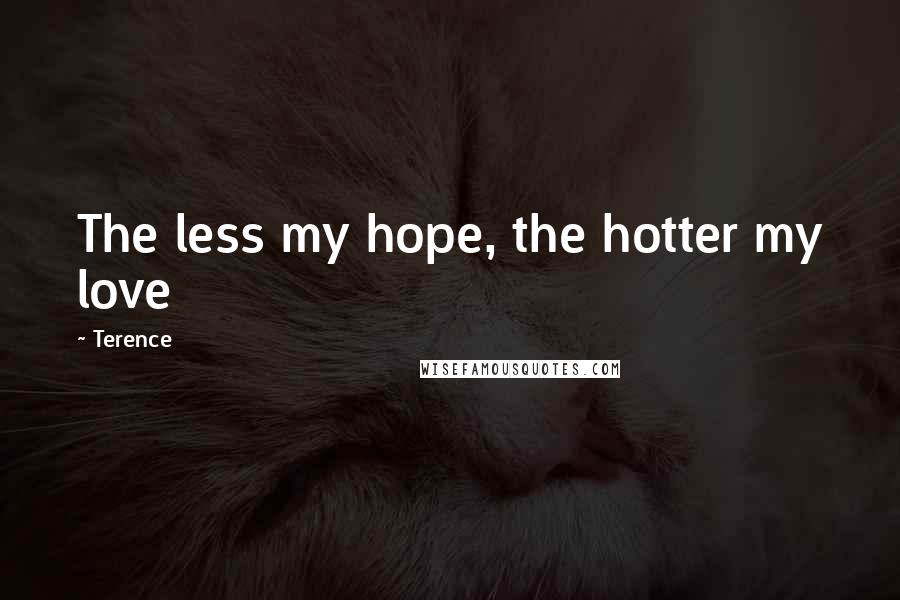Terence Quotes: The less my hope, the hotter my love