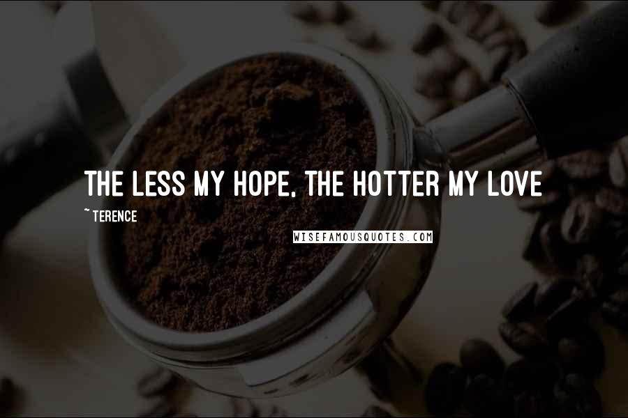 Terence Quotes: The less my hope, the hotter my love