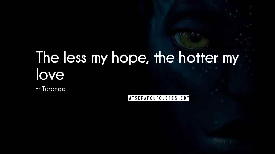 Terence Quotes: The less my hope, the hotter my love