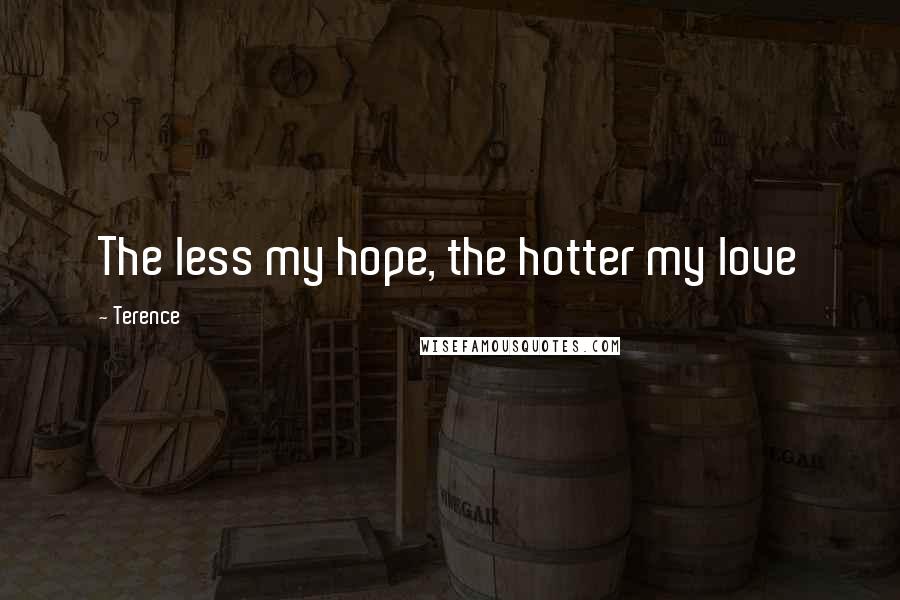 Terence Quotes: The less my hope, the hotter my love