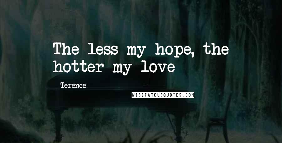 Terence Quotes: The less my hope, the hotter my love