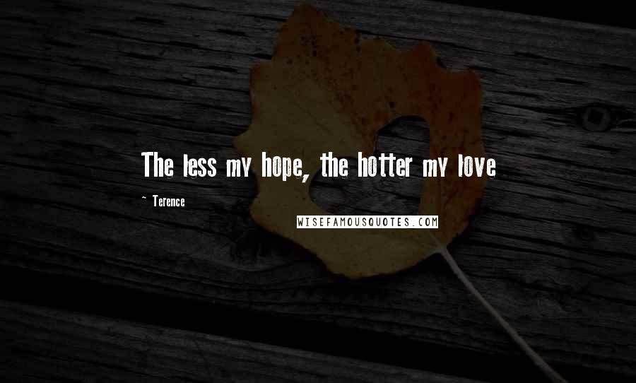 Terence Quotes: The less my hope, the hotter my love