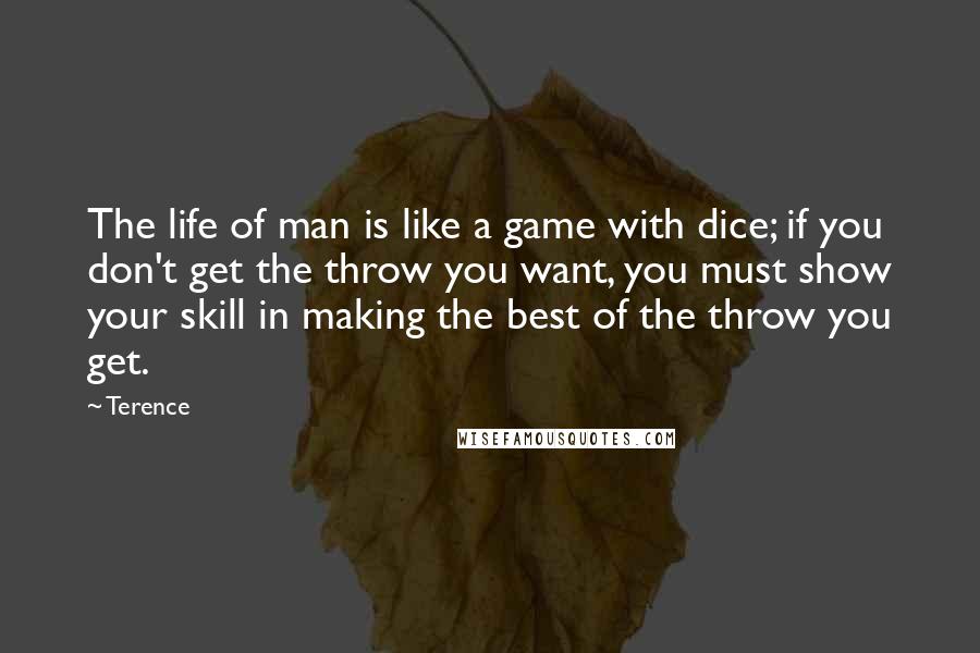 Terence Quotes: The life of man is like a game with dice; if you don't get the throw you want, you must show your skill in making the best of the throw you get.