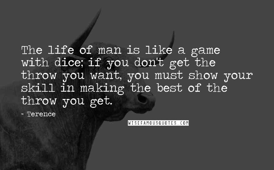 Terence Quotes: The life of man is like a game with dice; if you don't get the throw you want, you must show your skill in making the best of the throw you get.