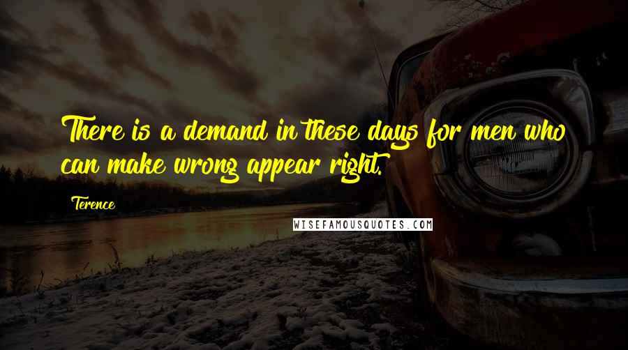 Terence Quotes: There is a demand in these days for men who can make wrong appear right.