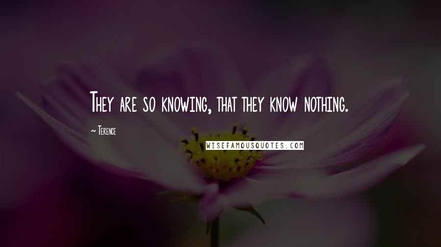 Terence Quotes: They are so knowing, that they know nothing.