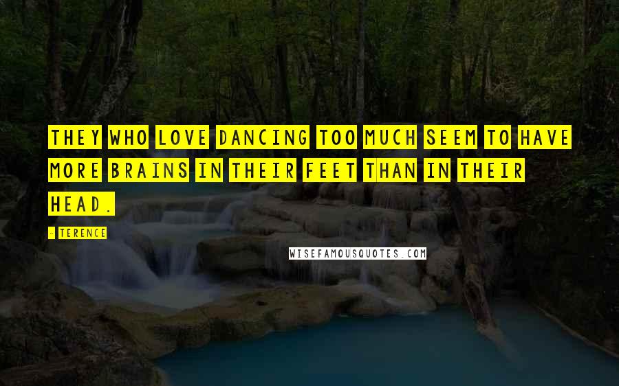 Terence Quotes: They who love dancing too much seem to have more brains in their feet than in their head.