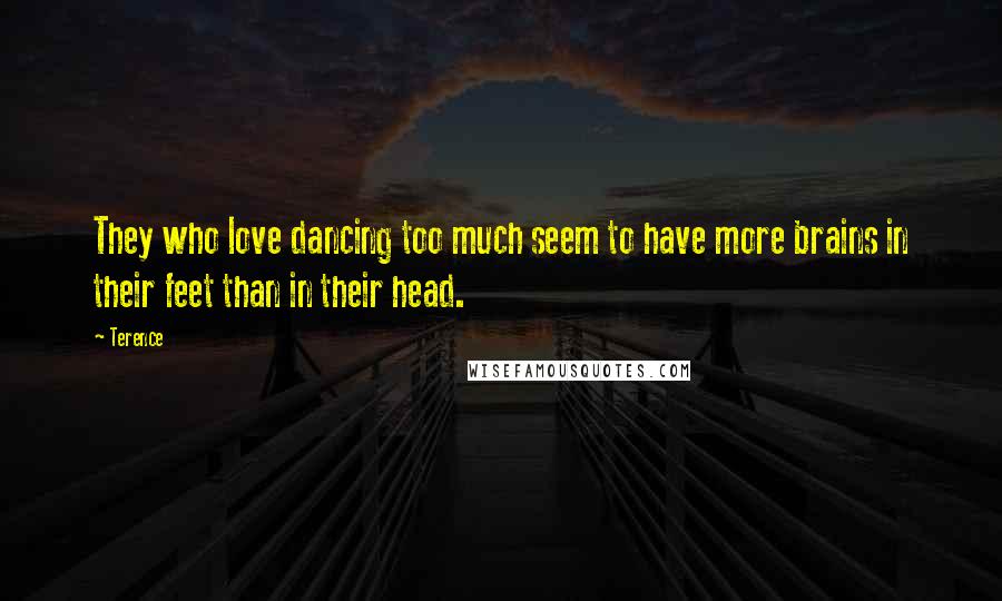 Terence Quotes: They who love dancing too much seem to have more brains in their feet than in their head.