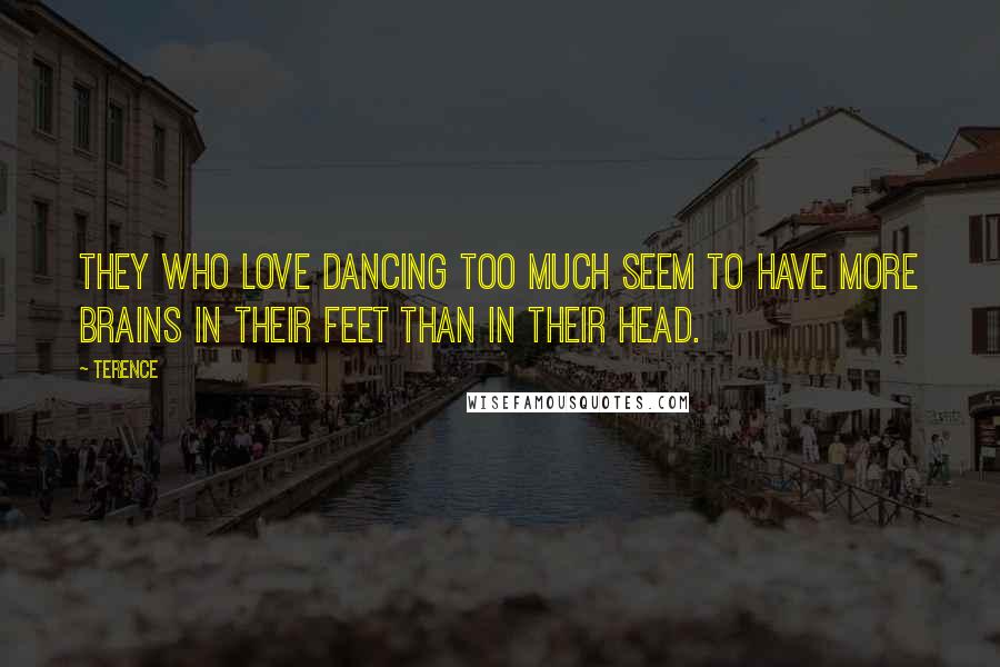 Terence Quotes: They who love dancing too much seem to have more brains in their feet than in their head.