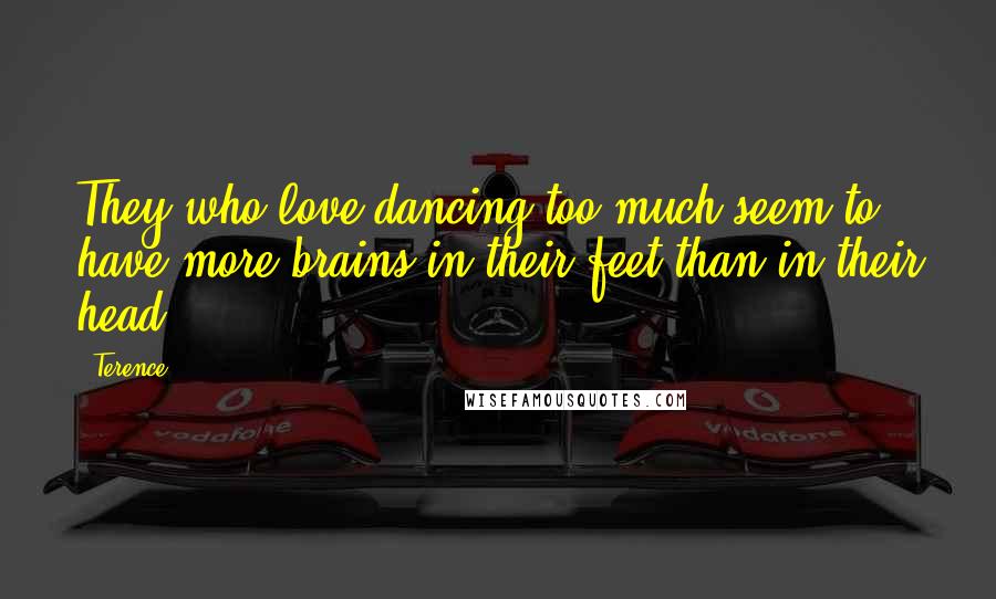 Terence Quotes: They who love dancing too much seem to have more brains in their feet than in their head.