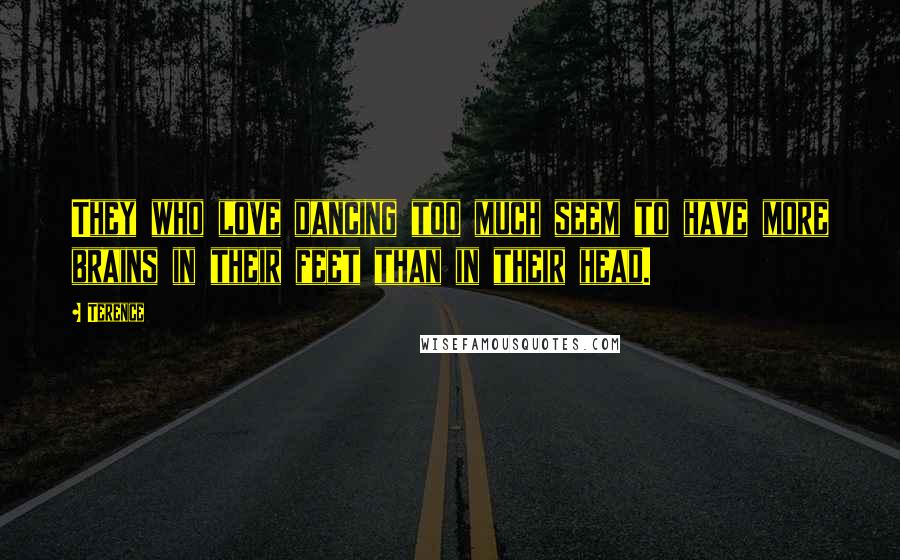 Terence Quotes: They who love dancing too much seem to have more brains in their feet than in their head.