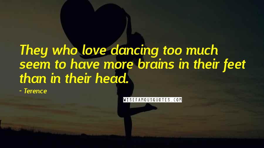 Terence Quotes: They who love dancing too much seem to have more brains in their feet than in their head.