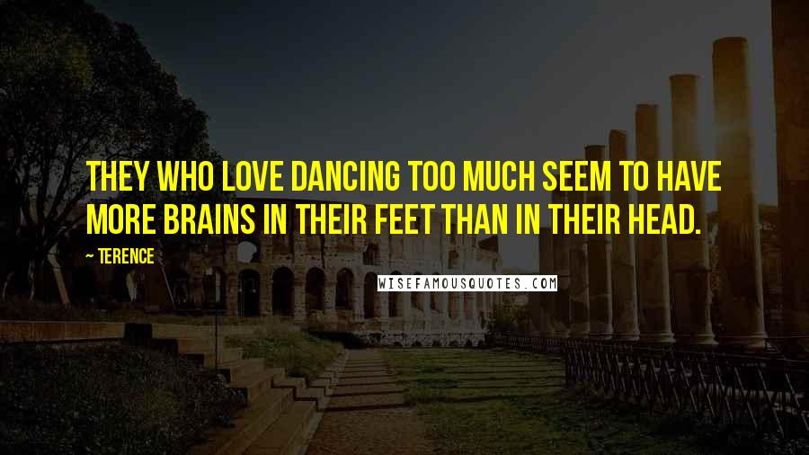 Terence Quotes: They who love dancing too much seem to have more brains in their feet than in their head.