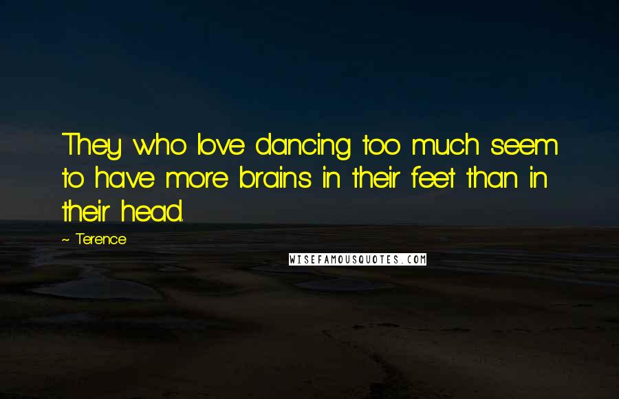 Terence Quotes: They who love dancing too much seem to have more brains in their feet than in their head.