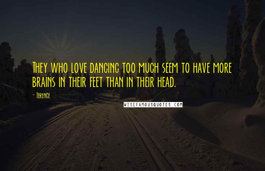 Terence Quotes: They who love dancing too much seem to have more brains in their feet than in their head.