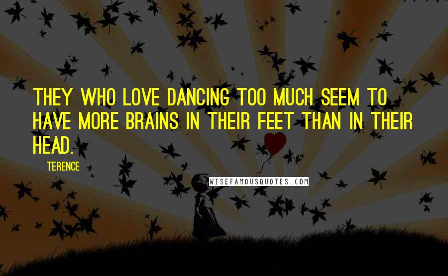 Terence Quotes: They who love dancing too much seem to have more brains in their feet than in their head.