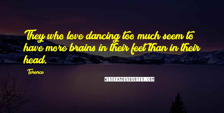 Terence Quotes: They who love dancing too much seem to have more brains in their feet than in their head.