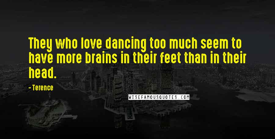 Terence Quotes: They who love dancing too much seem to have more brains in their feet than in their head.