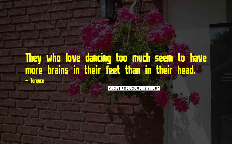 Terence Quotes: They who love dancing too much seem to have more brains in their feet than in their head.