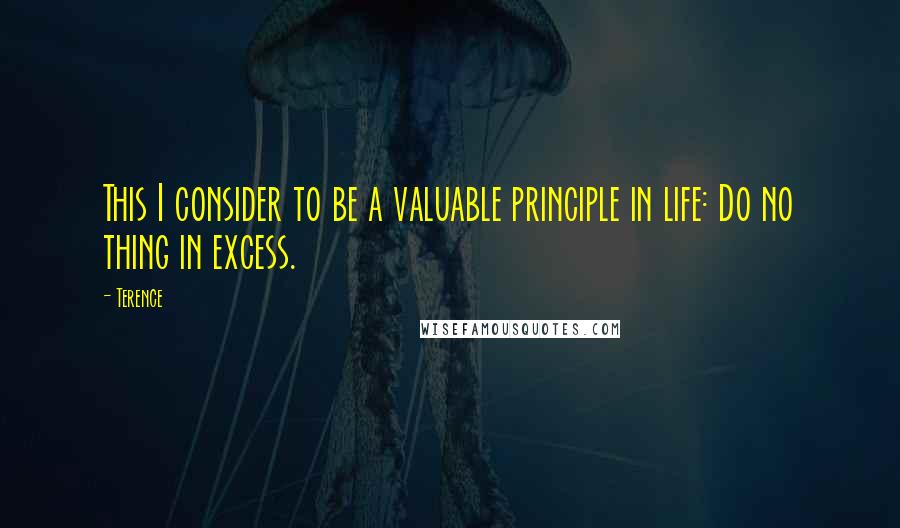 Terence Quotes: This I consider to be a valuable principle in life: Do no thing in excess.