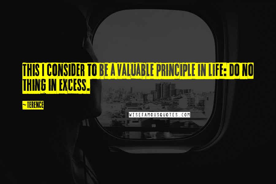 Terence Quotes: This I consider to be a valuable principle in life: Do no thing in excess.