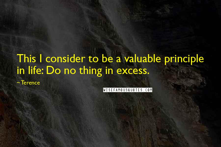 Terence Quotes: This I consider to be a valuable principle in life: Do no thing in excess.