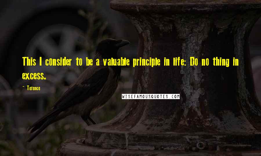 Terence Quotes: This I consider to be a valuable principle in life: Do no thing in excess.