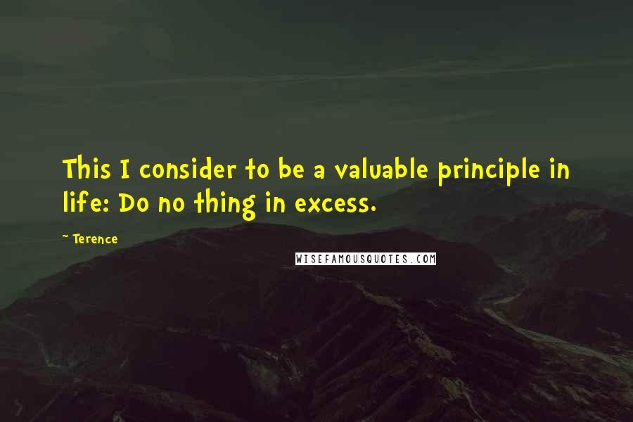 Terence Quotes: This I consider to be a valuable principle in life: Do no thing in excess.