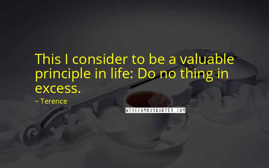 Terence Quotes: This I consider to be a valuable principle in life: Do no thing in excess.