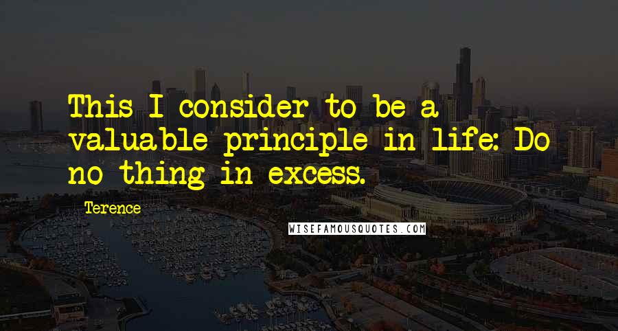 Terence Quotes: This I consider to be a valuable principle in life: Do no thing in excess.