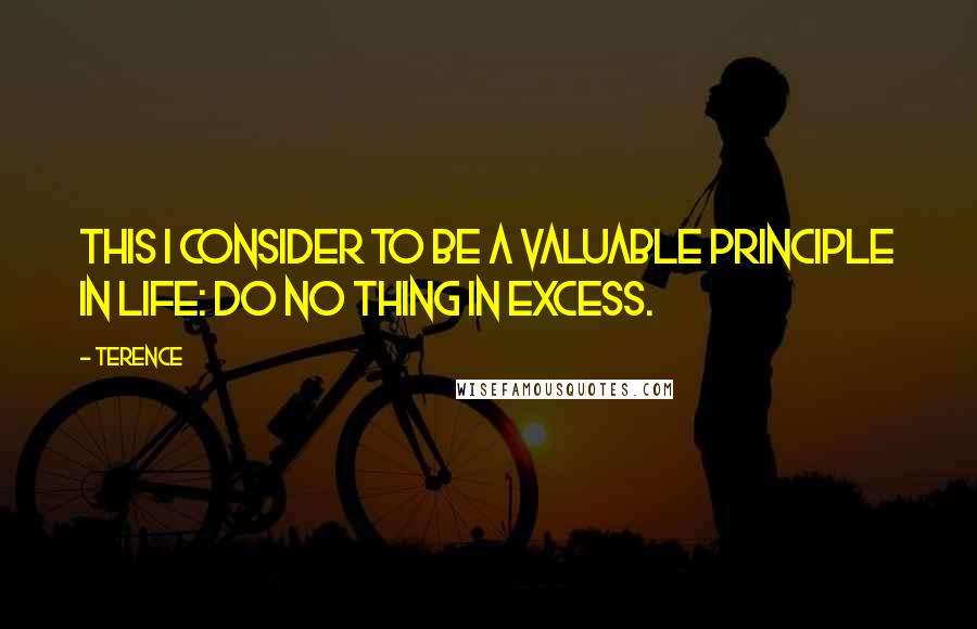 Terence Quotes: This I consider to be a valuable principle in life: Do no thing in excess.