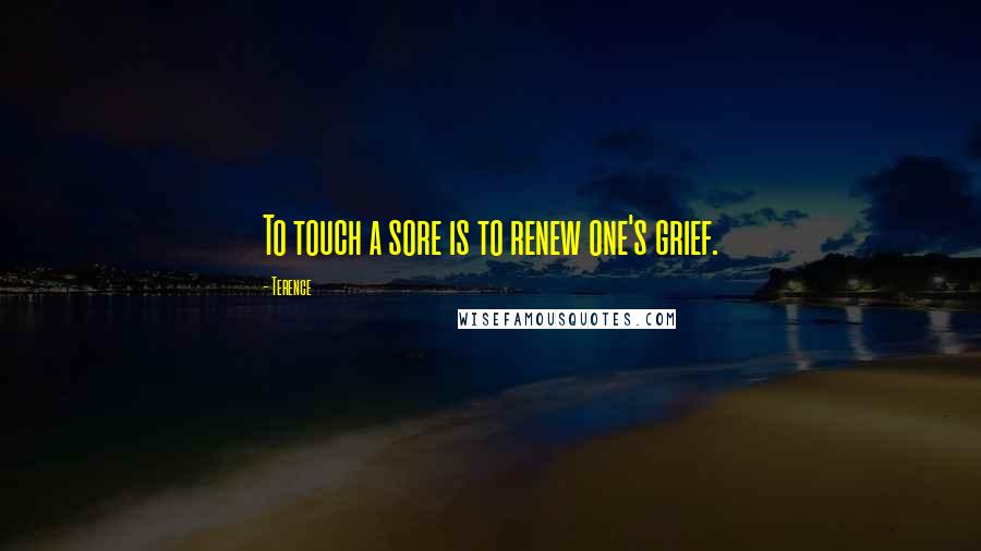 Terence Quotes: To touch a sore is to renew one's grief.