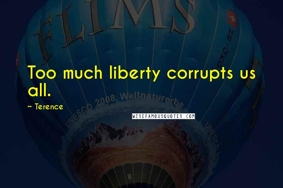 Terence Quotes: Too much liberty corrupts us all.