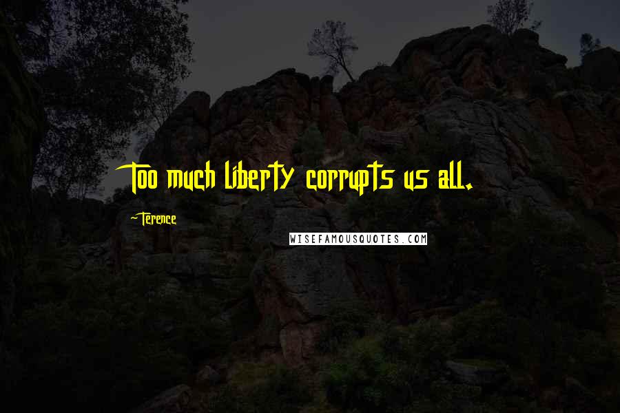 Terence Quotes: Too much liberty corrupts us all.