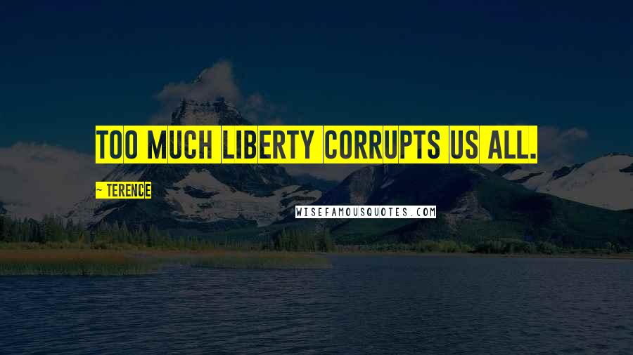 Terence Quotes: Too much liberty corrupts us all.