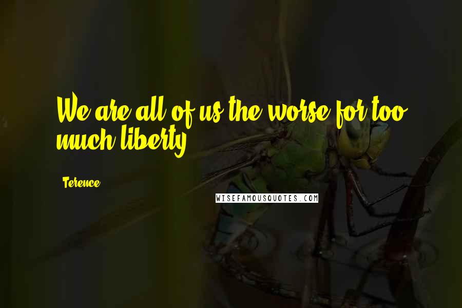 Terence Quotes: We are all of us the worse for too much liberty.