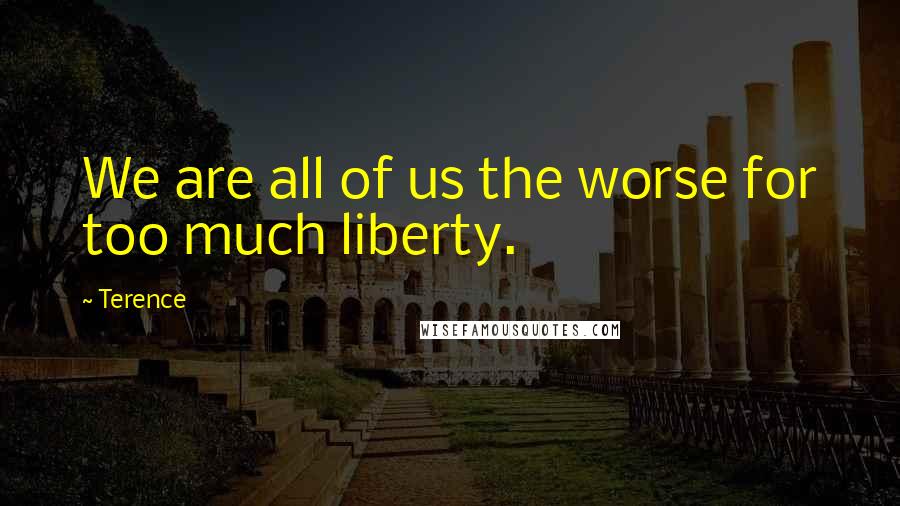 Terence Quotes: We are all of us the worse for too much liberty.