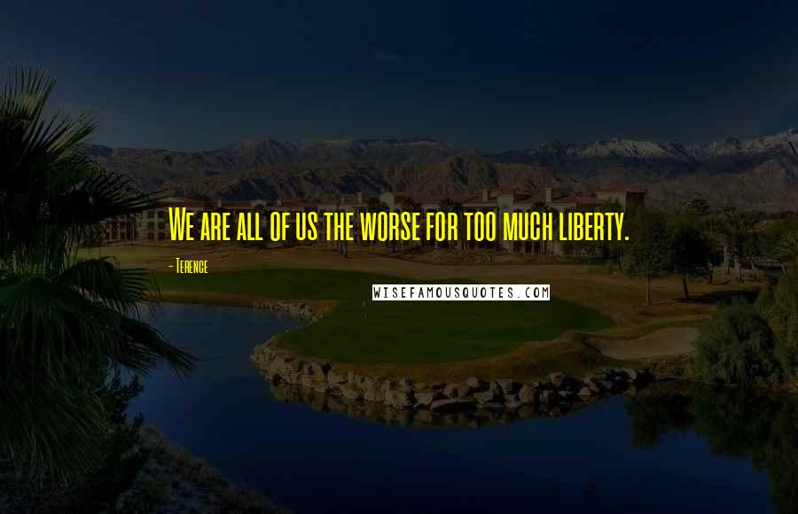 Terence Quotes: We are all of us the worse for too much liberty.