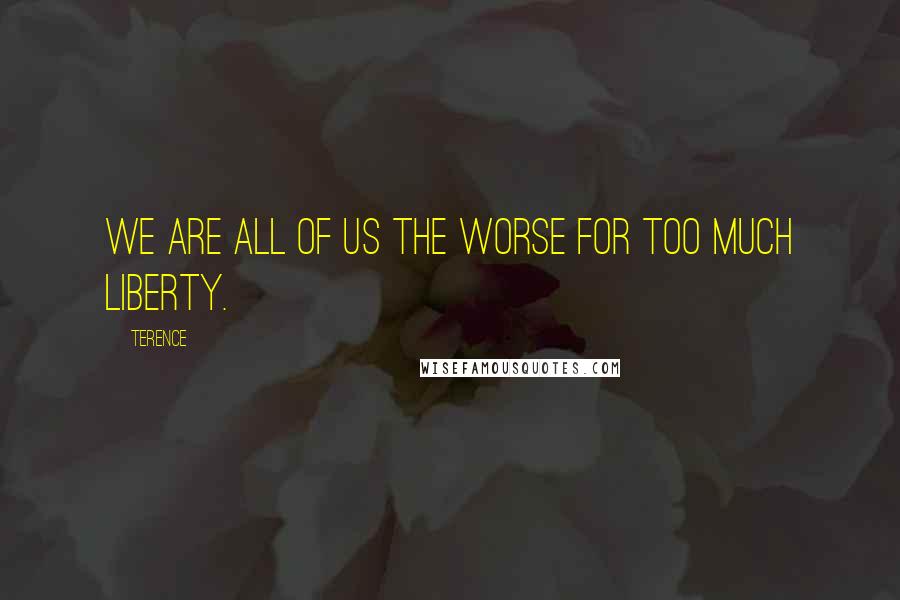 Terence Quotes: We are all of us the worse for too much liberty.