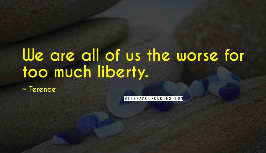 Terence Quotes: We are all of us the worse for too much liberty.