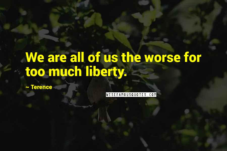 Terence Quotes: We are all of us the worse for too much liberty.