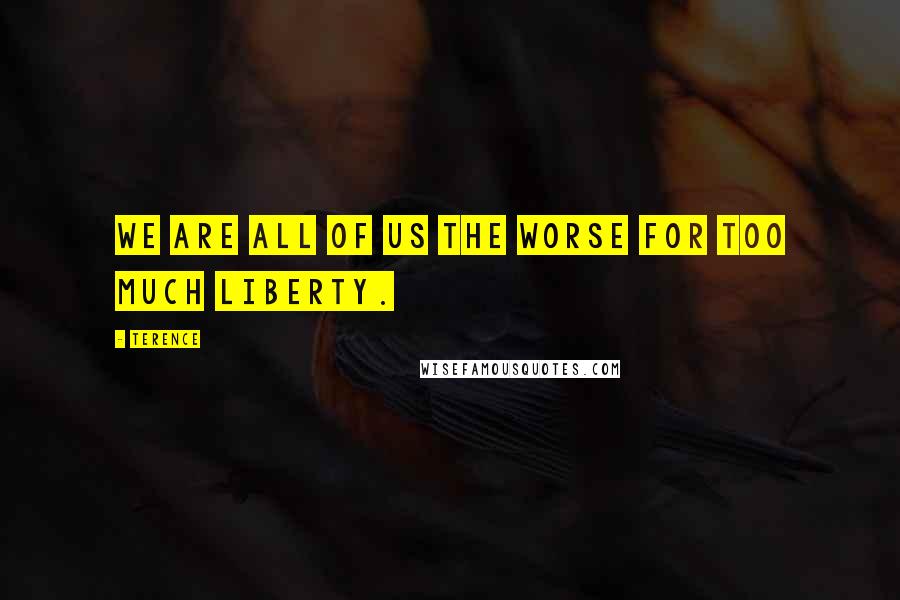 Terence Quotes: We are all of us the worse for too much liberty.