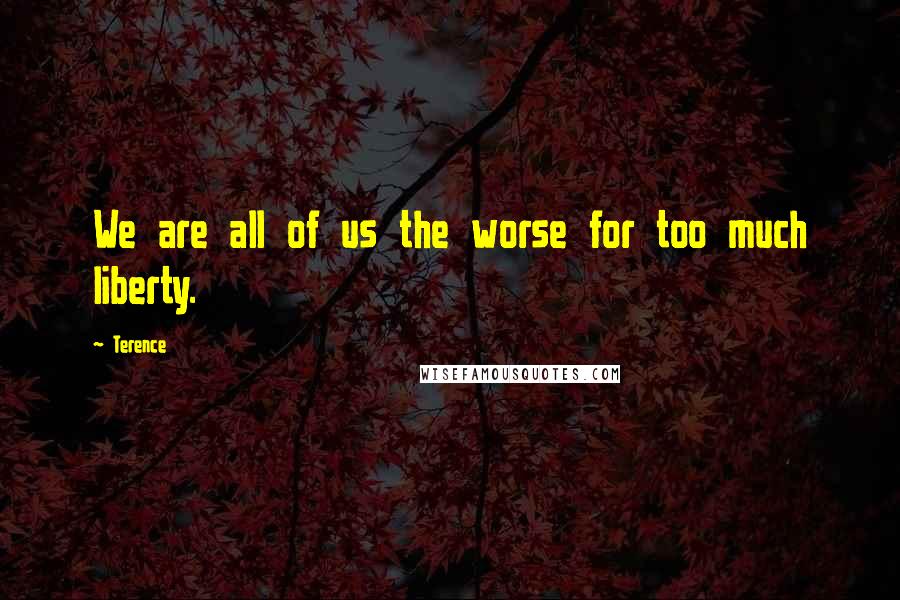 Terence Quotes: We are all of us the worse for too much liberty.