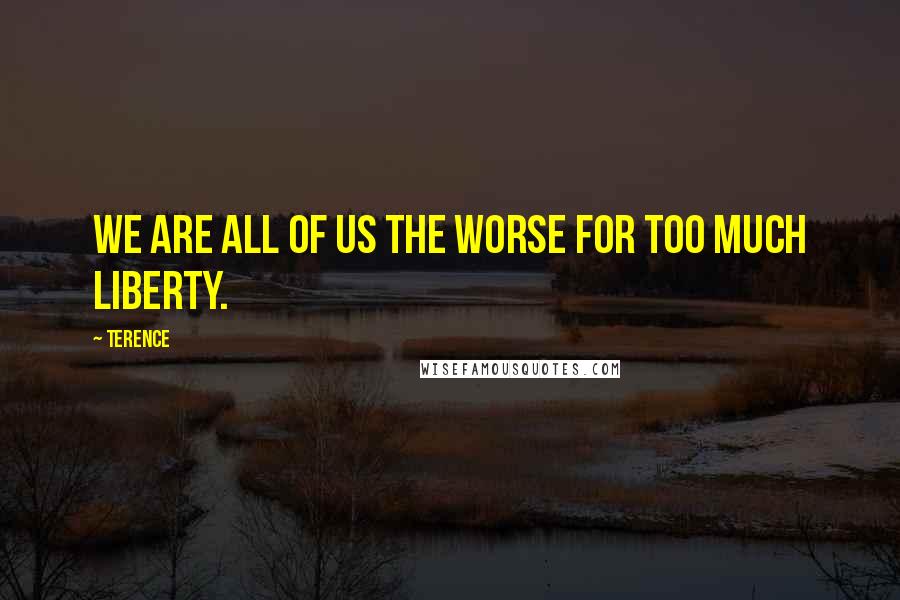 Terence Quotes: We are all of us the worse for too much liberty.