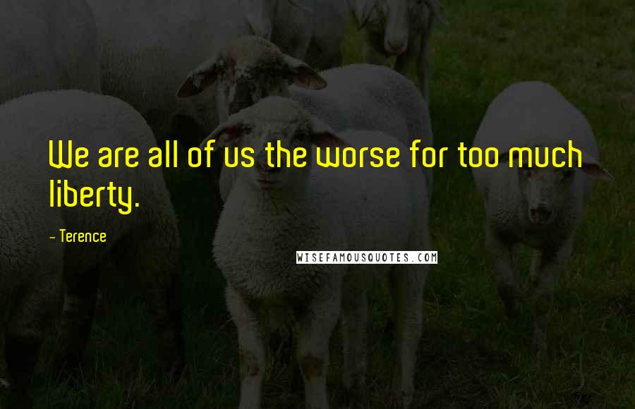 Terence Quotes: We are all of us the worse for too much liberty.