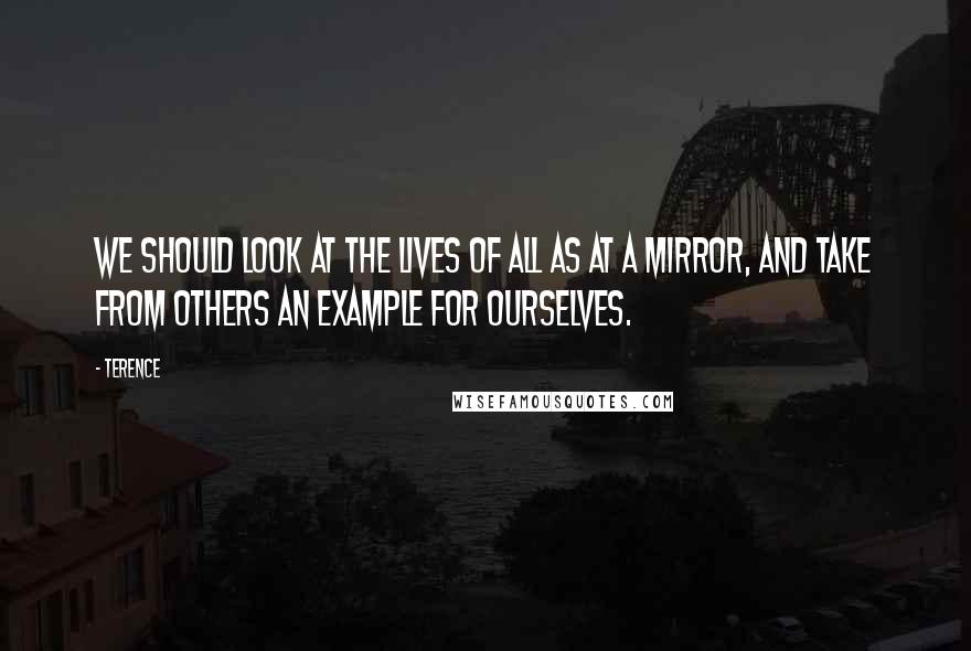 Terence Quotes: We should look at the lives of all as at a mirror, and take from others an example for ourselves.