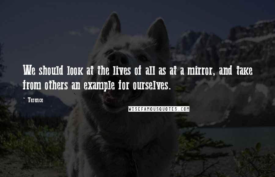 Terence Quotes: We should look at the lives of all as at a mirror, and take from others an example for ourselves.