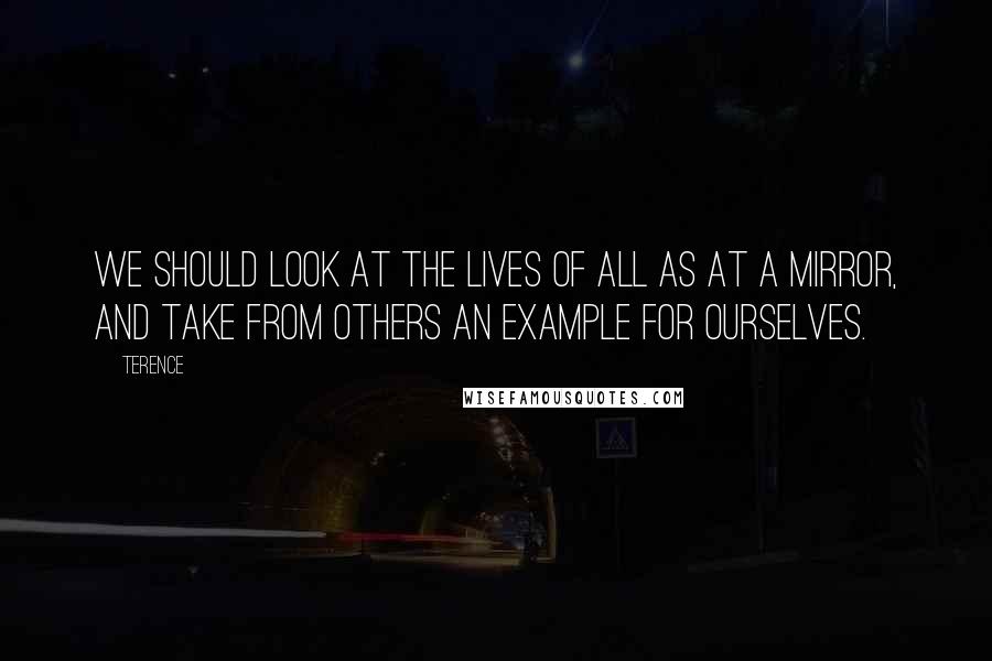 Terence Quotes: We should look at the lives of all as at a mirror, and take from others an example for ourselves.