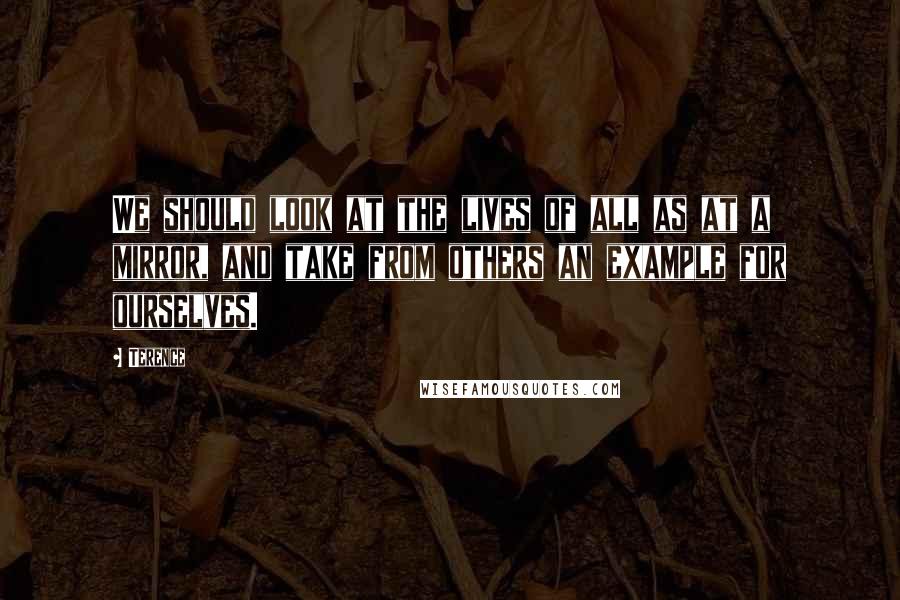 Terence Quotes: We should look at the lives of all as at a mirror, and take from others an example for ourselves.